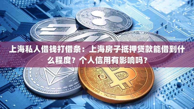 上海私人借钱打借条：上海房子抵押贷款能借到什么程度？个人信用有影响吗？